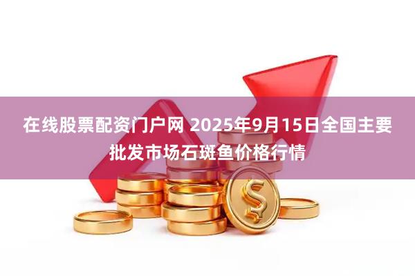 在线股票配资门户网 2025年9月15日全国主要批发市场石斑鱼价格行情