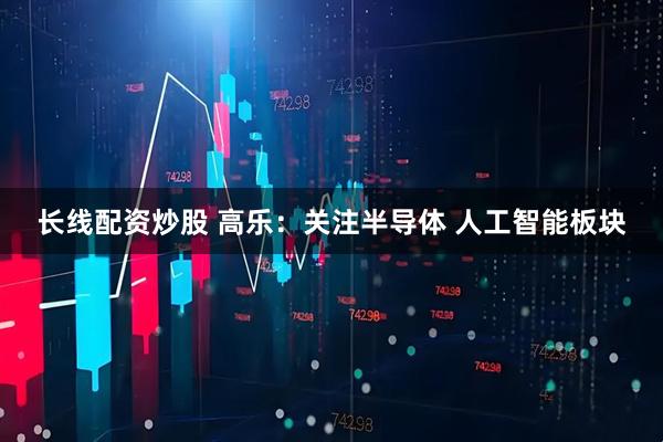 长线配资炒股 高乐：关注半导体 人工智能板块