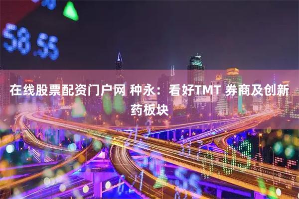 在线股票配资门户网 种永：看好TMT 券商及创新药板块