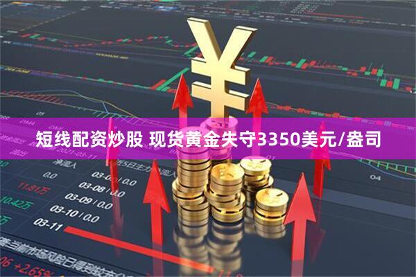 短线配资炒股 现货黄金失守3350美元/盎司