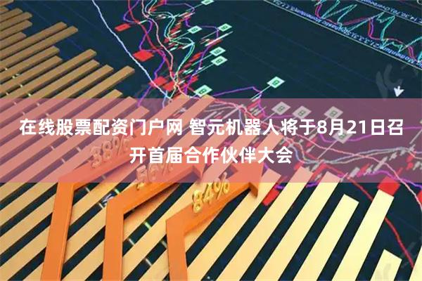 在线股票配资门户网 智元机器人将于8月21日召开首届合作伙伴大会