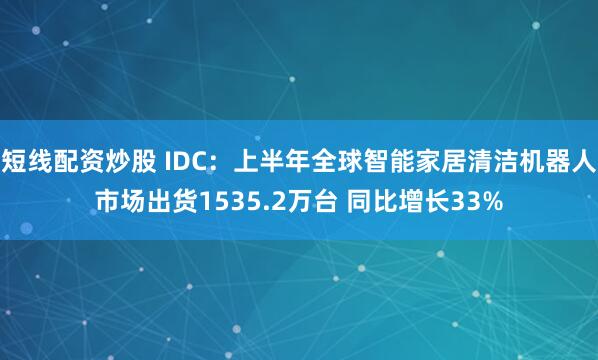 短线配资炒股 IDC：上半年全球智能家居清洁机器人市场出货1535.2万台 同比增长33%