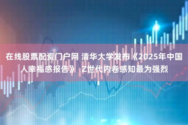 在线股票配资门户网 清华大学发布《2025年中国人幸福感报告》  Z世代内卷感知最为强烈