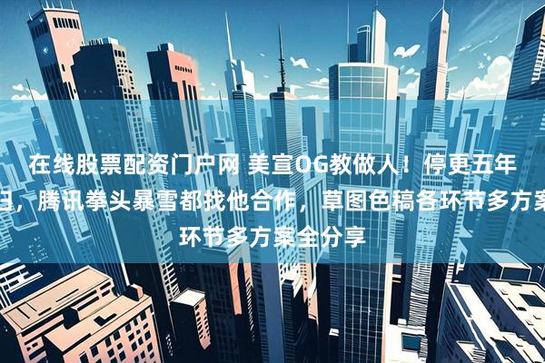 在线股票配资门户网 美宣OG教做人！停更五年大佬回归，腾讯拳头暴雪都找他合作，草图色稿各环节多方案全分享