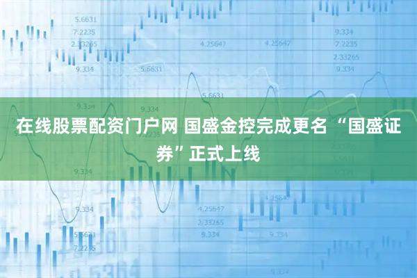 在线股票配资门户网 国盛金控完成更名 “国盛证券”正式上线