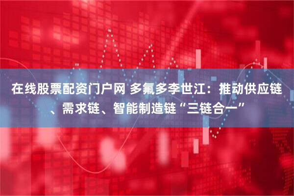 在线股票配资门户网 多氟多李世江：推动供应链、需求链、智能制造链“三链合一”