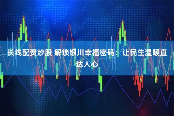 长线配资炒股 解锁银川幸福密码：让民生温暖直达人心