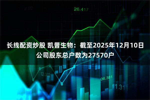 长线配资炒股 凯普生物：截至2025年12月10日公司股东总户数为27570户