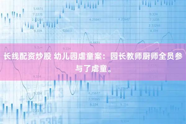 长线配资炒股 幼儿园虐童案：园长教师厨师全员参与了虐童。