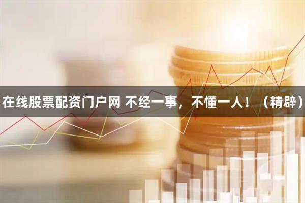 在线股票配资门户网 不经一事，不懂一人！（精辟）