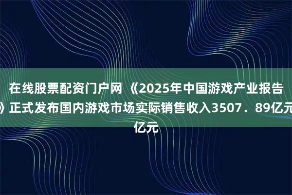 在线股票配资门户网 《2025年中国游戏产业报告》正式发布国内游戏市场实际销售收入3507．89亿元