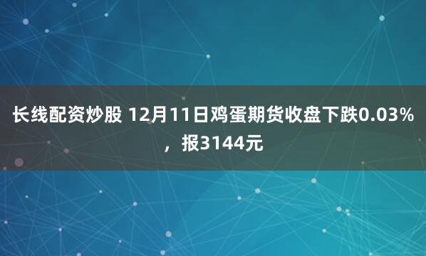长线配资炒股 12月11日鸡蛋期货收盘下跌0.03%，报3144元