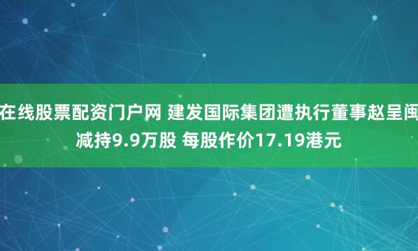 在线股票配资门户网 建发国际集团遭执行董事赵呈闽减持9.9万股 每股作价17.19港元