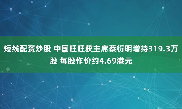 短线配资炒股 中国旺旺获主席蔡衍明增持319.3万股 每股作价约4.69港元