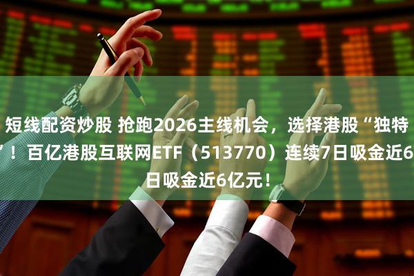 短线配资炒股 抢跑2026主线机会，选择港股“独特资产”！百亿港股互联网ETF（513770）连续7日吸金近6亿元！
