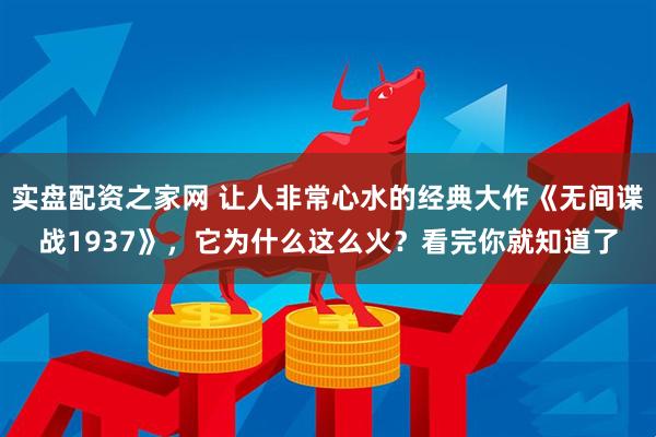 实盘配资之家网 让人非常心水的经典大作《无间谍战1937》，它为什么这么火？看完你就知道了