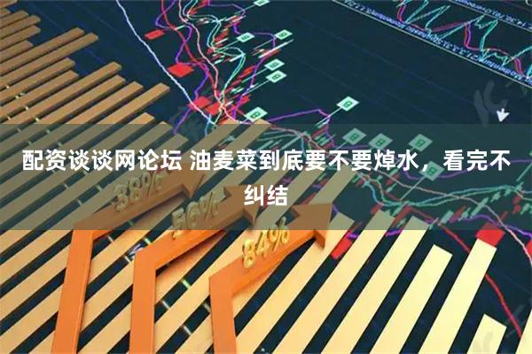 配资谈谈网论坛 油麦菜到底要不要焯水，看完不纠结