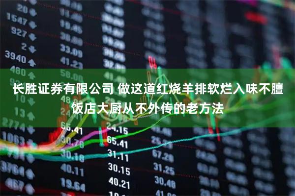 长胜证券有限公司 做这道红烧羊排软烂入味不膻饭店大厨从不外传的老方法