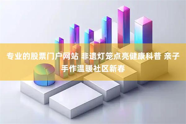 专业的股票门户网站 非遗灯笼点亮健康科普 亲子手作温暖社区新春