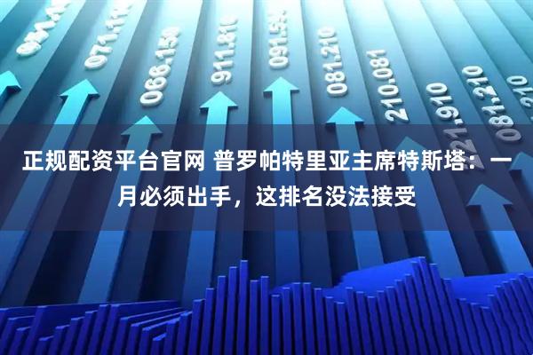 正规配资平台官网 普罗帕特里亚主席特斯塔：一月必须出手，这排名没法接受