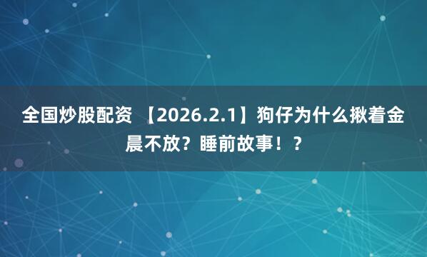 全国炒股配资 【2026.2.1】狗仔为什么揪着金晨不放？睡前故事！？