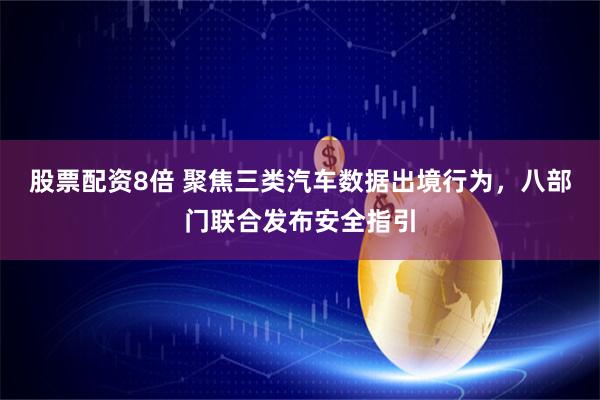 股票配资8倍 聚焦三类汽车数据出境行为，八部门联合发布安全指引