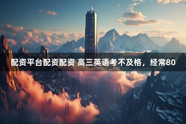 配资平台配资配资 高三英语考不及格，经常80
