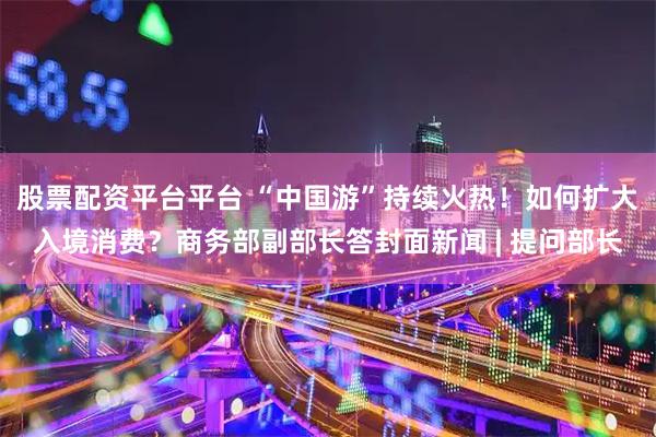 股票配资平台平台 “中国游”持续火热！如何扩大入境消费？商务部副部长答封面新闻 | 提问部长
