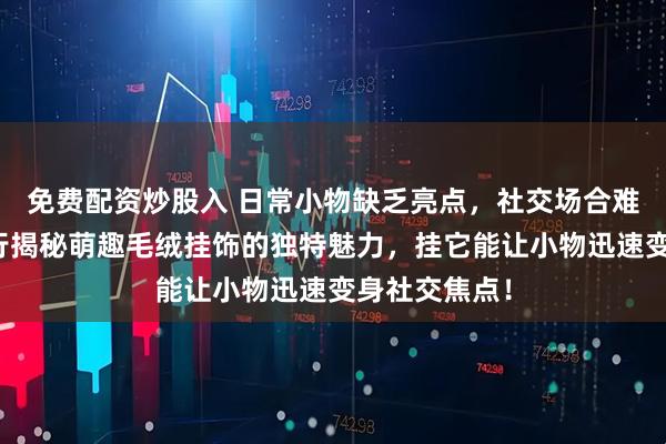 免费配资炒股入 日常小物缺乏亮点，社交场合难以出彩？内行揭秘萌趣毛绒挂饰的独特魅力，挂它能让小物迅速变身社交焦点！