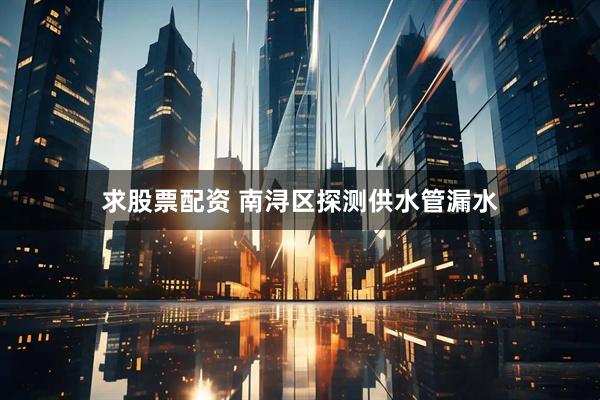 求股票配资 南浔区探测供水管漏水