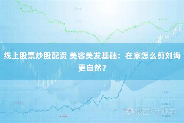 线上股票炒股配资 美容美发基础：在家怎么剪刘海更自然？