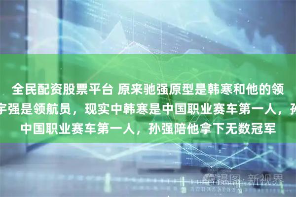 全民配资股票平台 原来驰强原型是韩寒和他的领航员孙强，电影里孙宇强是领航员，现实中韩寒是中国职业赛车第一人，孙强陪他拿下无数冠军