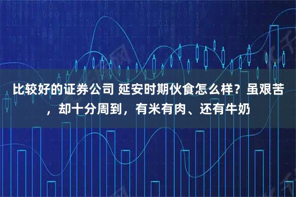 比较好的证券公司 延安时期伙食怎么样？虽艰苦，却十分周到，有米有肉、还有牛奶