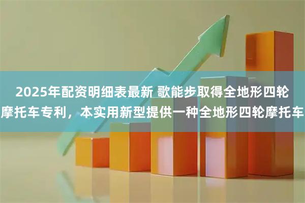 2025年配资明细表最新 歌能步取得全地形四轮摩托车专利，本实用新型提供一种全地形四轮摩托车