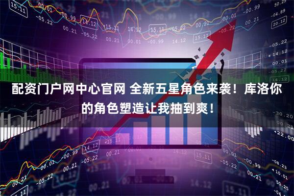 配资门户网中心官网 全新五星角色来袭！库洛你的角色塑造让我抽到爽！