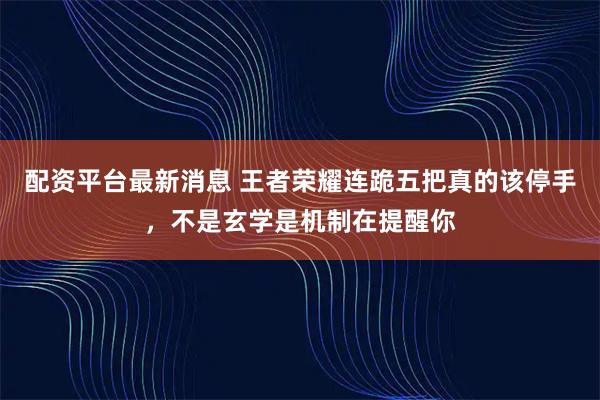 配资平台最新消息 王者荣耀连跪五把真的该停手，不是玄学是机制在提醒你