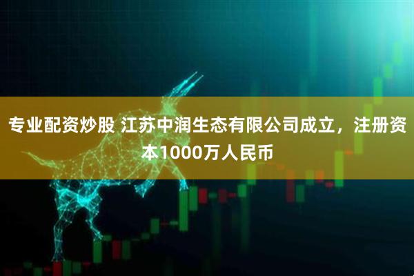 专业配资炒股 江苏中润生态有限公司成立,注册资本1000万人民币
