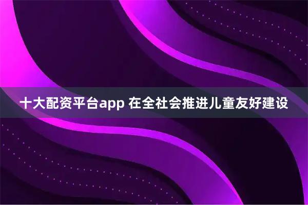 十大配资平台app 在全社会推进儿童友好建设