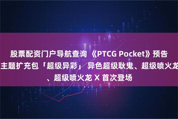 股票配资门户导航查询 《PTCG Pocket》预告 3月26 推出主题扩充包「超级异彩」 异色超级耿鬼、超级喷火龙 X 首次登场