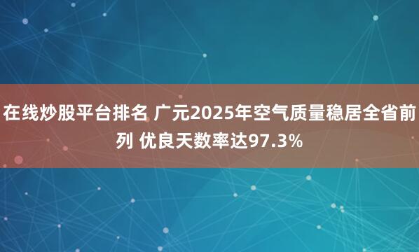 在线炒股平台排名 广元2025年空气质量稳居全省前列 优良天数率达97.3%