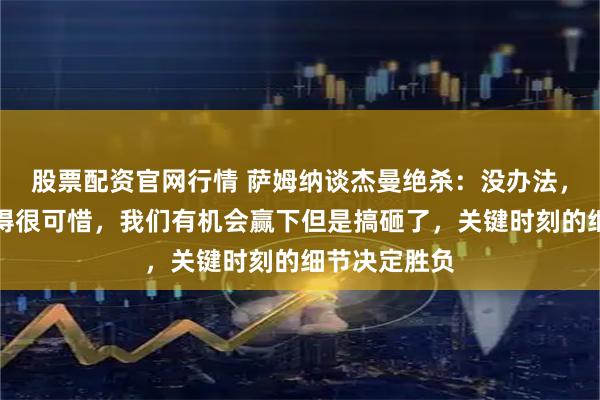 股票配资官网行情 萨姆纳谈杰曼绝杀：没办法，这场比赛输得很可惜，我们有机会赢下但是搞砸了，关键时刻的细节决定胜负