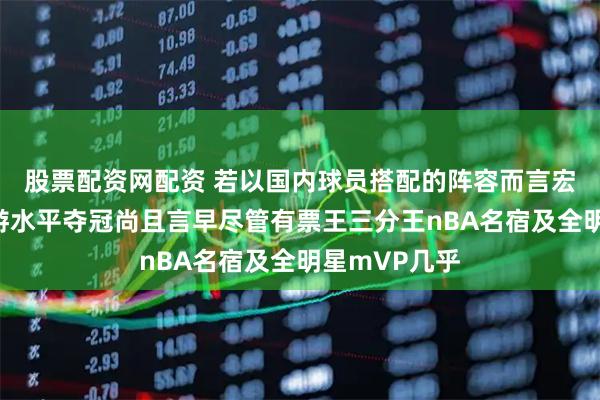 股票配资网配资 若以国内球员搭配的阵容而言宏远算是中上游水平夺冠尚且言早尽管有票王三分王nBA名宿及全明星mVP几乎