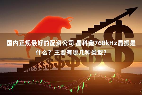 国内正规最好的配资公司 晶科鑫768kHz晶振是什么？主要有哪几种类型？