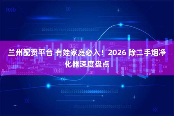 兰州配资平台 有娃家庭必入！2026 除二手烟净化器深度盘点