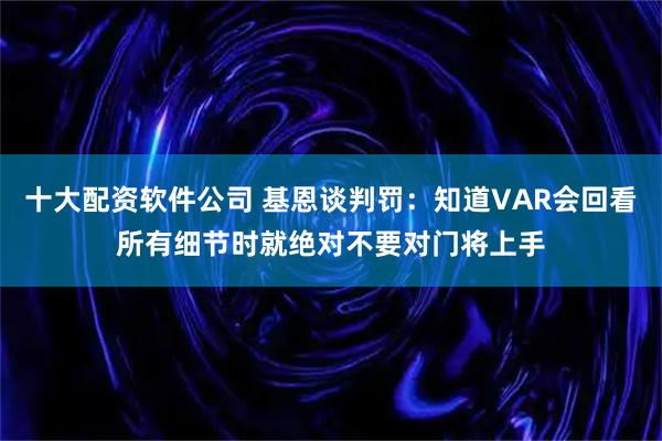 十大配资软件公司 基恩谈判罚：知道VAR会回看所有细节时就绝对不要对门将上手
