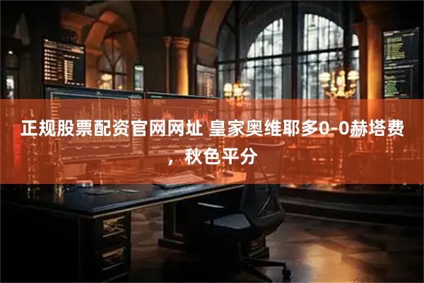 正规股票配资官网网址 皇家奥维耶多0-0赫塔费，秋色平分