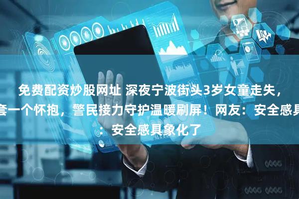 免费配资炒股网址 深夜宁波街头3岁女童走失，一件外套一个怀抱，警民接力守护温暖刷屏！网友：安全感具象化了