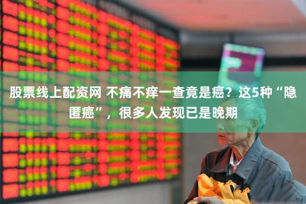 股票线上配资网 不痛不痒一查竟是癌？这5种“隐匿癌”，很多人发现已是晚期
