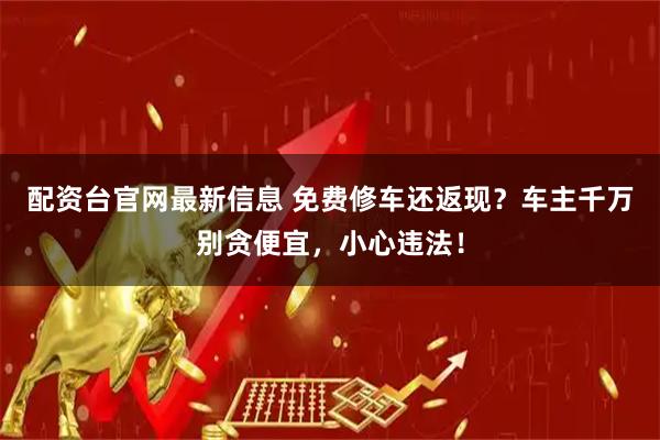 配资台官网最新信息 免费修车还返现？车主千万别贪便宜，小心违法！