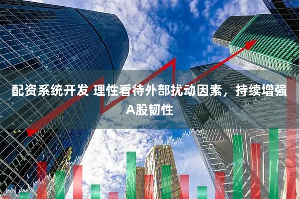 配资系统开发 理性看待外部扰动因素，持续增强A股韧性